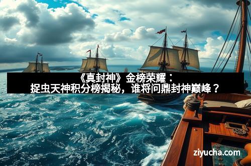 《真封神》金榜荣耀:捉虫天神积分榜揭秘,谁将问鼎封神巅峰?